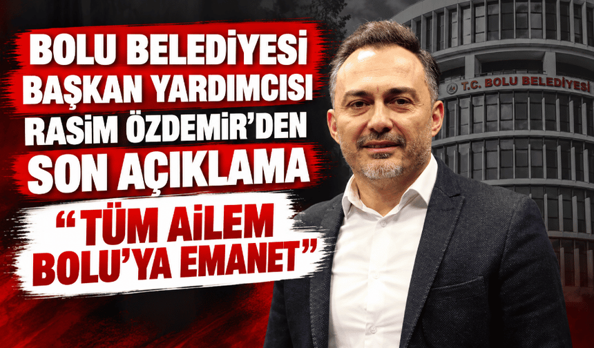 Bolu Belediyesi Başkan Yardımcısı Rasim Özdemir'den son açıklama: “Tüm ailem Bolu'ya emanet”