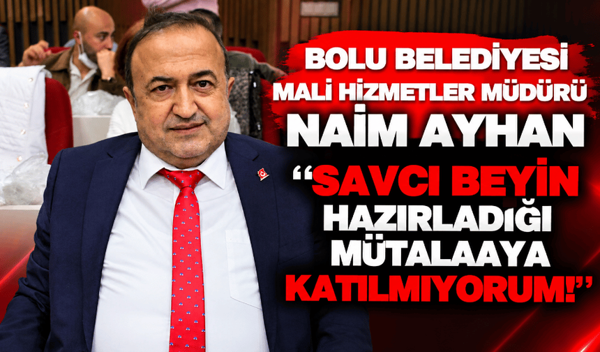 Bolu Belediyesi Mali Hizmetler Müdürü Naim Ayhan: “Savcı beyin hazırladığı mütalaaya katılmıyorum!”