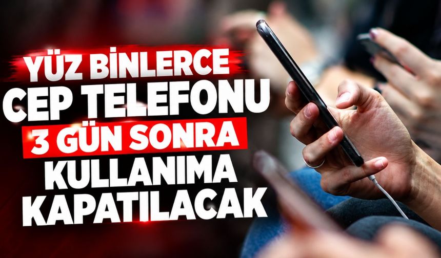 Yüz binlerce cep telefonu 3 gün sonra kullanıma kapatılacak