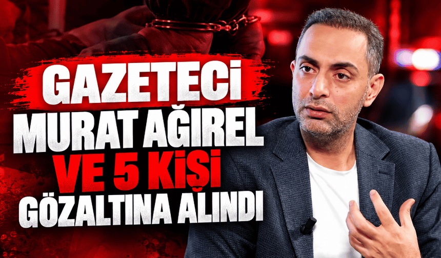 Gazeteci Murat Ağırel ve 5 kişi gözaltına alındı