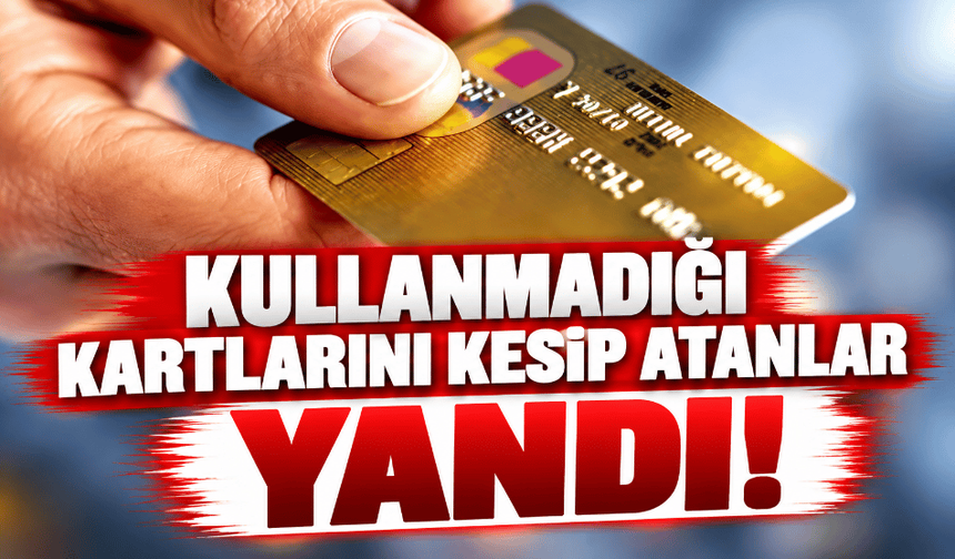 Kullanmadığı kartlarını kesip atanlar yandı