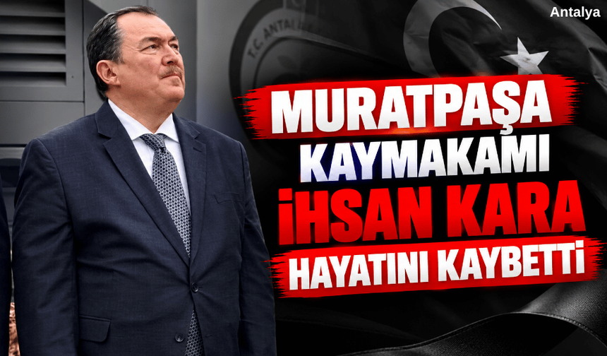Muratpaşa Kaymakamı İhsan Kara hayatını kaybetti