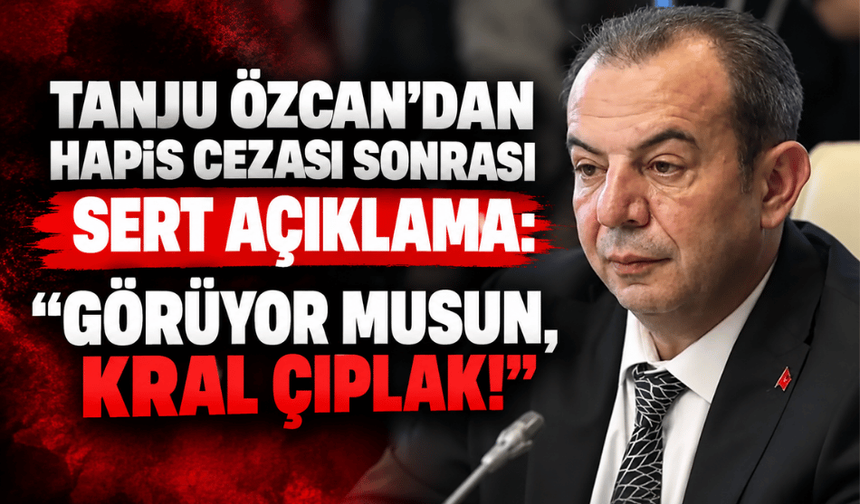 Tanju Özcan'dan hapis cezası sonrası sert açıklama: “Görüyor musun, kral çıplak!”