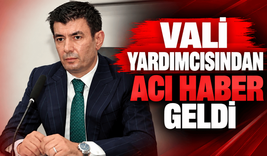 Vali Yardımcısından acı haber geldi