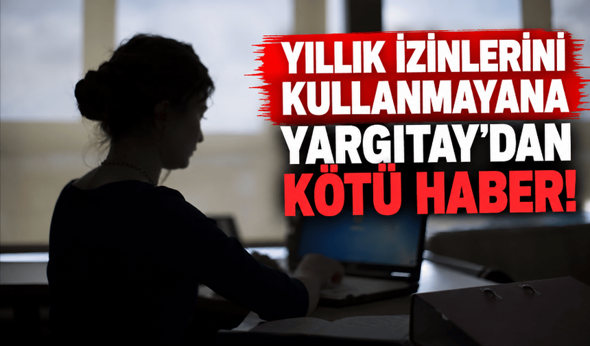 Ücretli yıllık izinlerini kullanmayana, Yargıtay'dan kötü haber!