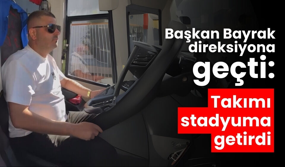 Başkan Bayrak, direksiyona geçti: takımı stadyuma getirdi
